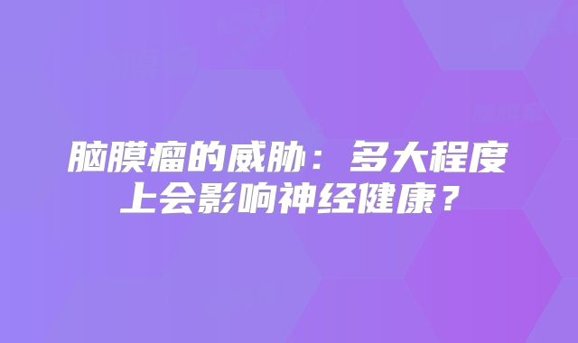 脑膜瘤的威胁：多大程度上会影响神经健康？