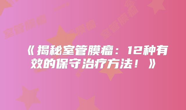 《揭秘室管膜瘤：12种有效的保守治疗方法！》