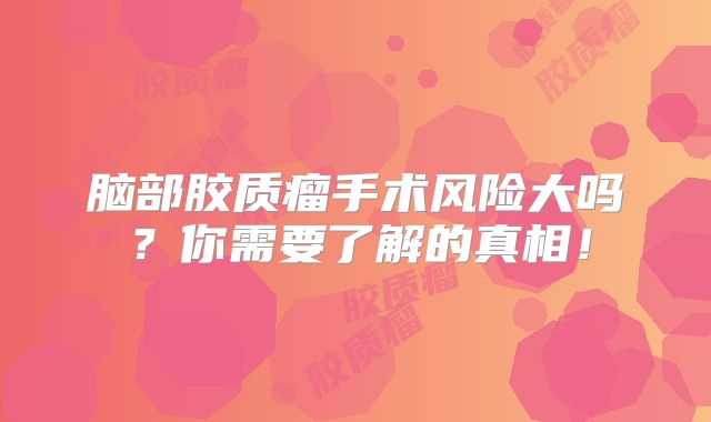 脑部胶质瘤手术风险大吗？你需要了解的真相！