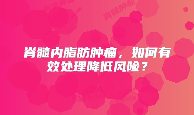 脊髓内脂肪肿瘤，如何有效处理降低风险？