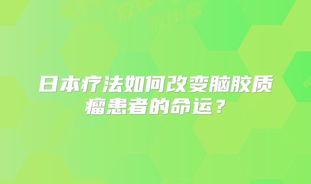 日本疗法如何改变脑胶质瘤患者的命运？