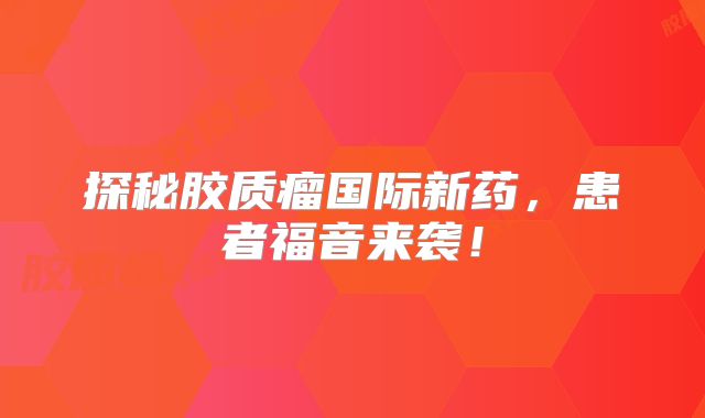 探秘胶质瘤国际新药，患者福音来袭！