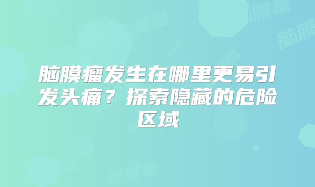 脑膜瘤发生在哪里更易引发头痛？探索隐藏的危险区域