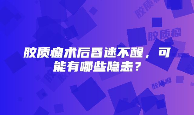 胶质瘤术后昏迷不醒，可能有哪些隐患？