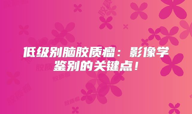 低级别脑胶质瘤：影像学鉴别的关键点！