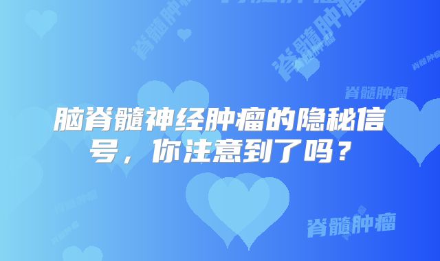脑脊髓神经肿瘤的隐秘信号，你注意到了吗？