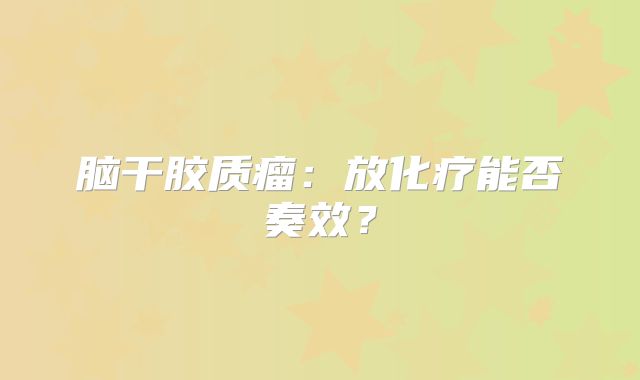 脑干胶质瘤：放化疗能否奏效？