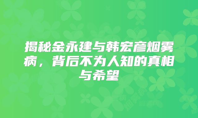 揭秘金永建与韩宏彦烟雾病，背后不为人知的真相与希望