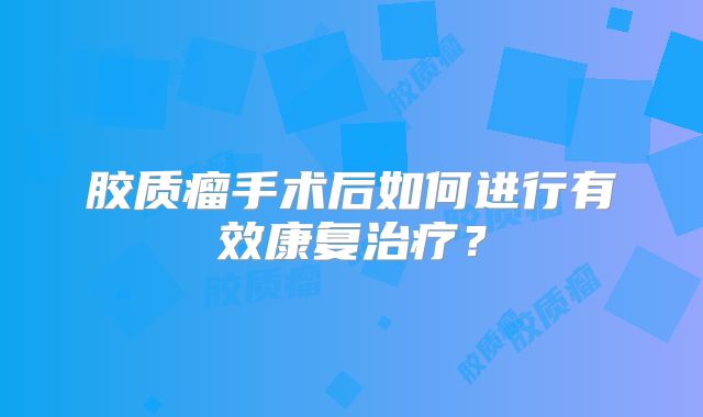 胶质瘤手术后如何进行有效康复治疗？