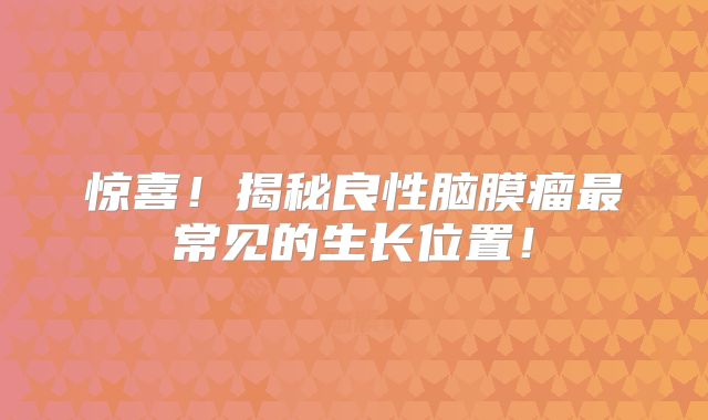 惊喜！揭秘良性脑膜瘤最常见的生长位置！