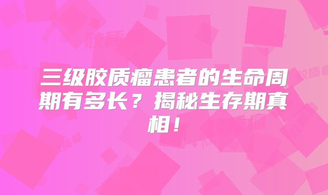 三级胶质瘤患者的生命周期有多长？揭秘生存期真相！