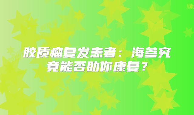 胶质瘤复发患者：海参究竟能否助你康复？
