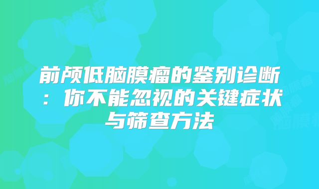 前颅低脑膜瘤的鉴别诊断：你不能忽视的关键症状与筛查方法