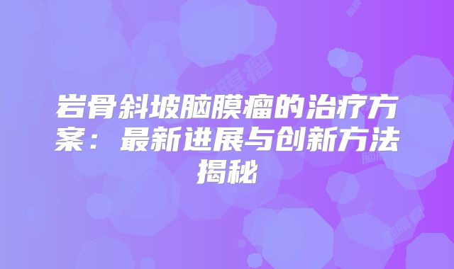 岩骨斜坡脑膜瘤的治疗方案：最新进展与创新方法揭秘