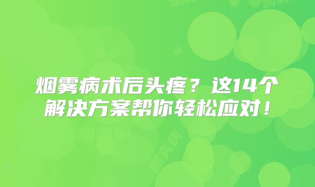 烟雾病术后头疼？这14个解决方案帮你轻松应对！