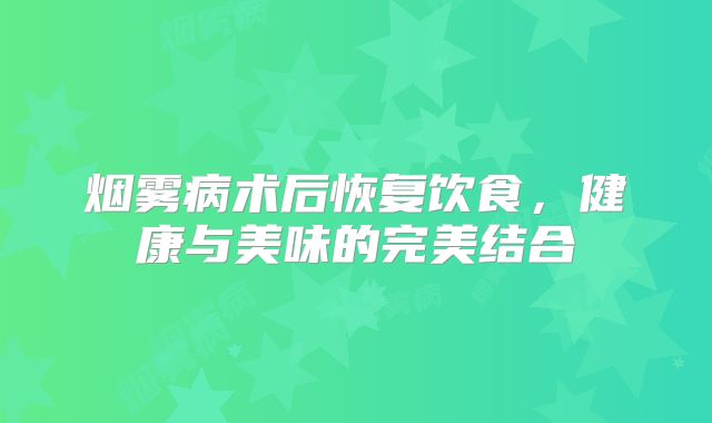烟雾病术后恢复饮食，健康与美味的完美结合
