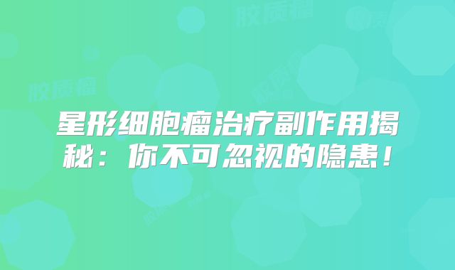 星形细胞瘤治疗副作用揭秘：你不可忽视的隐患！