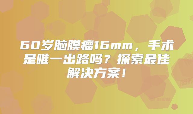 60岁脑膜瘤16mm，手术是唯一出路吗？探索最佳解决方案！