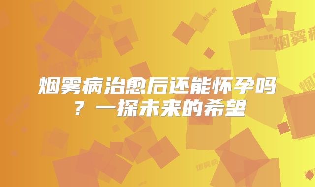 烟雾病治愈后还能怀孕吗？一探未来的希望