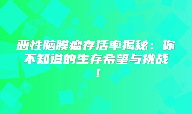 恶性脑膜瘤存活率揭秘：你不知道的生存希望与挑战！