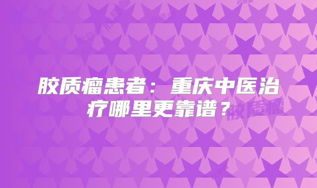胶质瘤患者：重庆中医治疗哪里更靠谱？