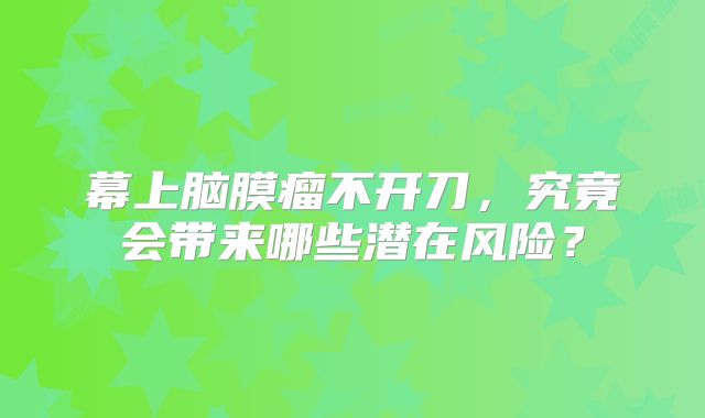 幕上脑膜瘤不开刀，究竟会带来哪些潜在风险？