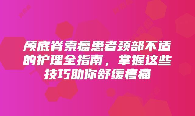颅底脊索瘤患者颈部不适的护理全指南，掌握这些技巧助你舒缓疼痛
