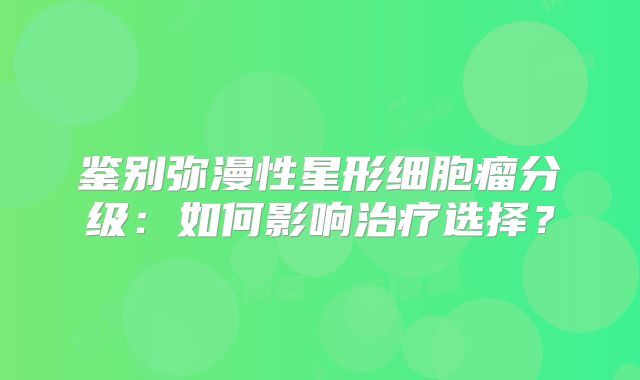 鉴别弥漫性星形细胞瘤分级：如何影响治疗选择？