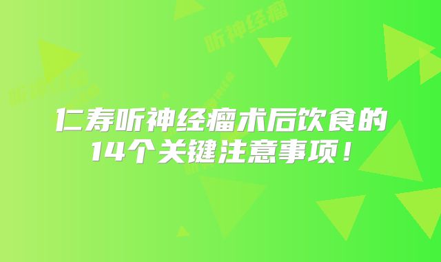 仁寿听神经瘤术后饮食的14个关键注意事项！