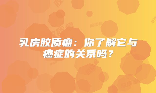 乳房胶质瘤：你了解它与癌症的关系吗？
