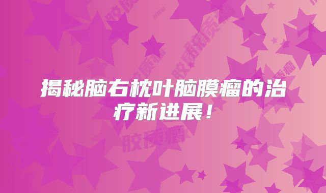 揭秘脑右枕叶脑膜瘤的治疗新进展！