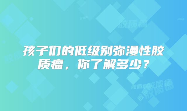 孩子们的低级别弥漫性胶质瘤，你了解多少？