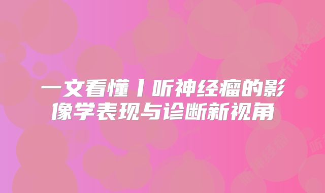 一文看懂丨听神经瘤的影像学表现与诊断新视角