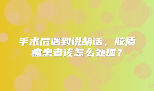 手术后遇到说胡话，胶质瘤患者该怎么处理？