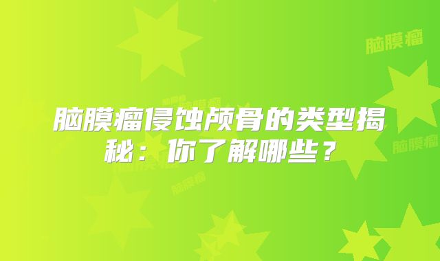 脑膜瘤侵蚀颅骨的类型揭秘：你了解哪些？