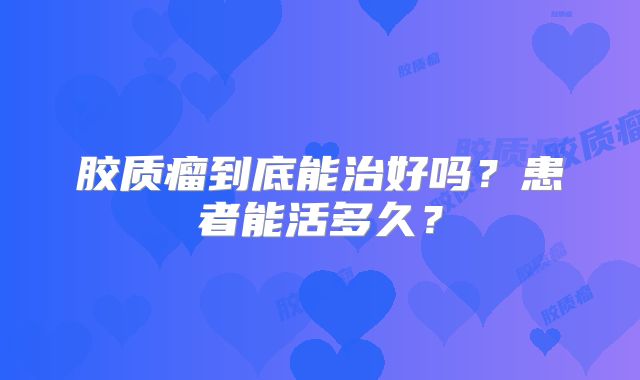 胶质瘤到底能治好吗？患者能活多久？