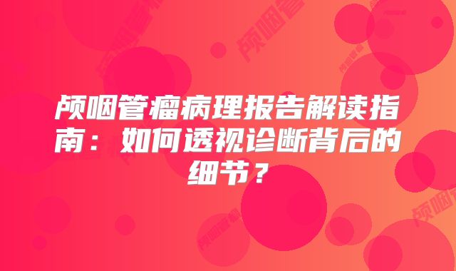 颅咽管瘤病理报告解读指南：如何透视诊断背后的细节？