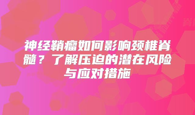 神经鞘瘤如何影响颈椎脊髓？了解压迫的潜在风险与应对措施