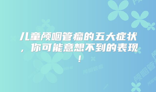 儿童颅咽管瘤的五大症状，你可能意想不到的表现！