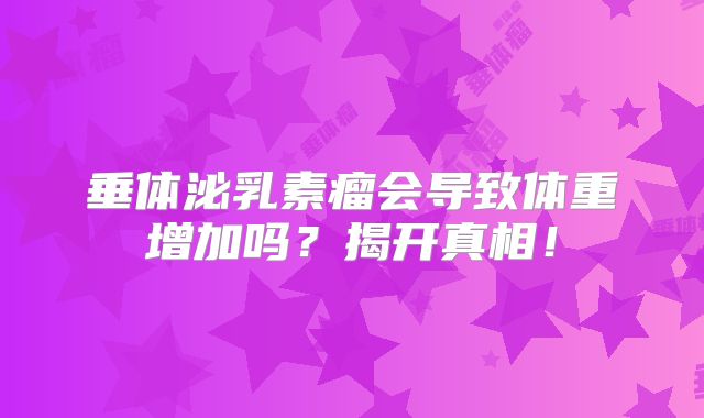 垂体泌乳素瘤会导致体重增加吗？揭开真相！
