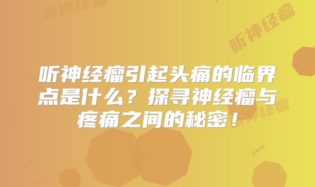 听神经瘤引起头痛的临界点是什么？探寻神经瘤与疼痛之间的秘密！