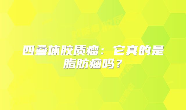四叠体胶质瘤：它真的是脂肪瘤吗？