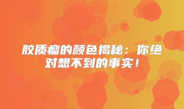 胶质瘤的颜色揭秘：你绝对想不到的事实！