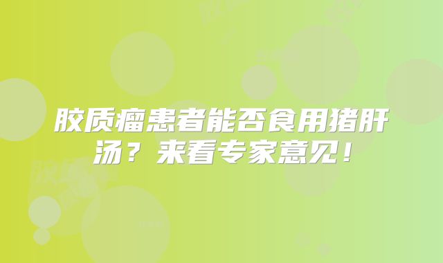 胶质瘤患者能否食用猪肝汤？来看专家意见！