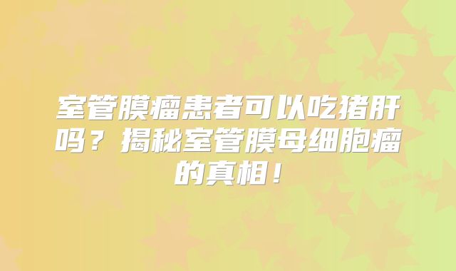 室管膜瘤患者可以吃猪肝吗？揭秘室管膜母细胞瘤的真相！