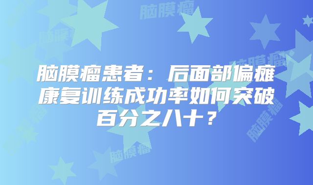 脑膜瘤患者：后面部偏瘫康复训练成功率如何突破百分之八十？