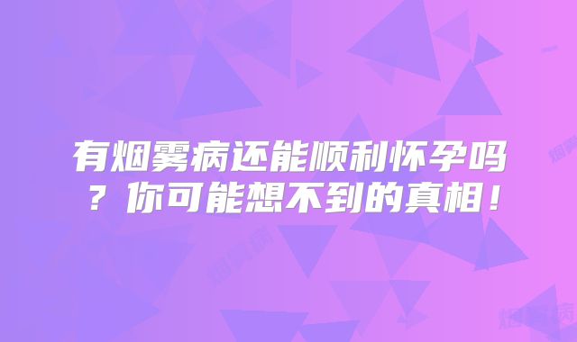 有烟雾病还能顺利怀孕吗？你可能想不到的真相！