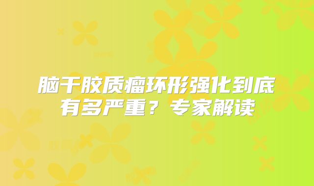 脑干胶质瘤环形强化到底有多严重？专家解读