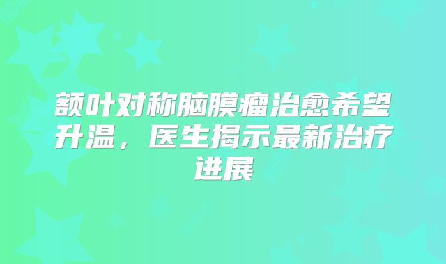 额叶对称脑膜瘤治愈希望升温，医生揭示最新治疗进展