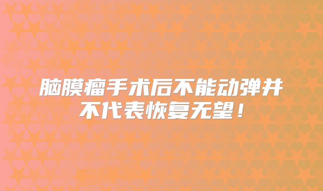 脑膜瘤手术后不能动弹并不代表恢复无望！